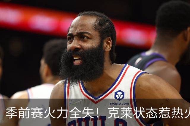季前赛火力全失！克莱状态惹热火球迷忧心忡忡